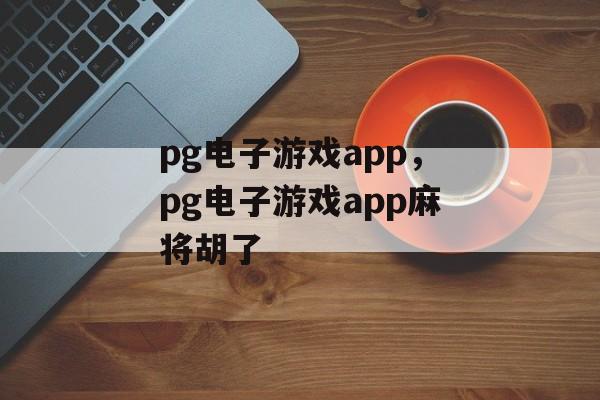 pg电子游戏app，pg电子游戏app麻将胡了