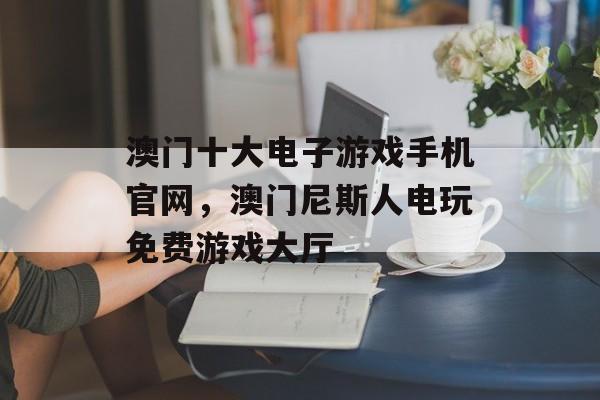 澳门十大电子游戏手机官网，澳门尼斯人电玩免费游戏大厅