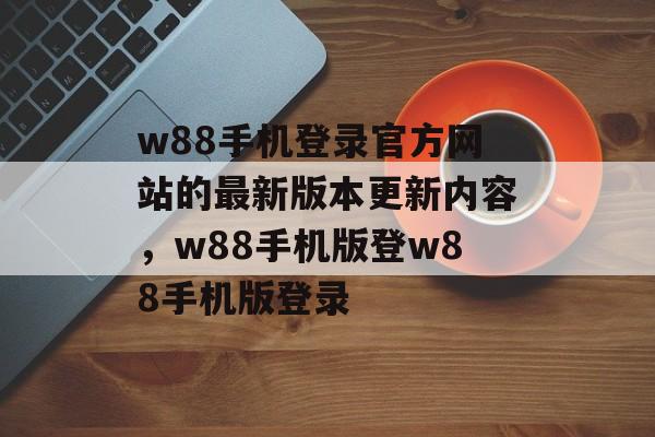 w88手机登录官方网站的最新版本更新内容，w88手机版登w88手机版登录