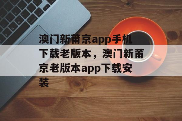 澳门新莆京app手机下载老版本，澳门新莆京老版本app下载安装