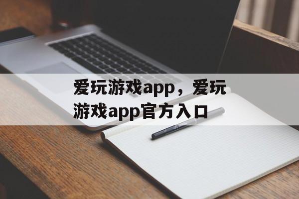 爱玩游戏app，爱玩游戏app官方入口