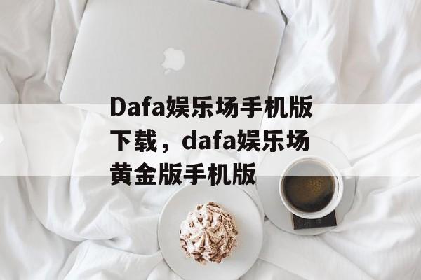 Dafa娱乐场手机版下载，dafa娱乐场黄金版手机版